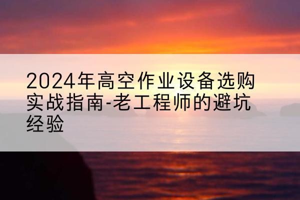 江口高空作业升降机厂家推荐-2024年高空作业设备选购实战指南-老工程师的避坑经验
