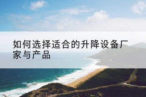 江口电动升降平台厂家-如何选择适合的升降设备厂家与产品