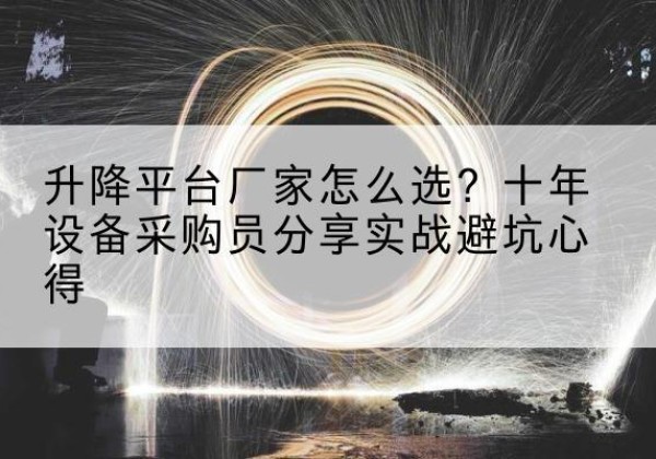 江口升降平台厂家-怎么选？十年设备采购员分享实战避坑心得