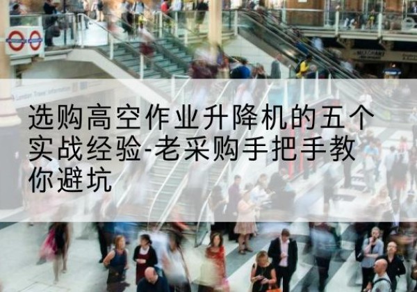 江口高空作业升降机厂家-选购高空作业升降机的五个实战经验-老采购手把手教你避坑