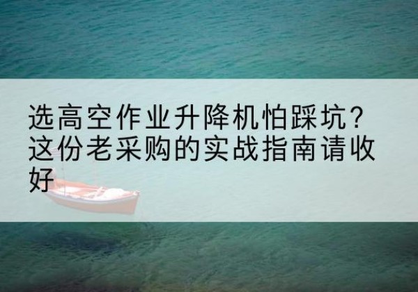 江口高空作业升降机厂家推荐-选高空作业升降机怕踩坑？这份老采购的实战指南请收好
