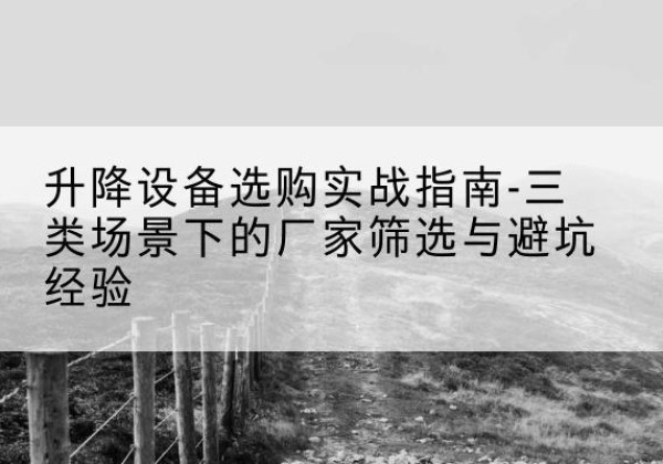江口移动式升降机厂家推荐-升降设备选购实战指南-三类场景下的厂家筛选与避坑经验