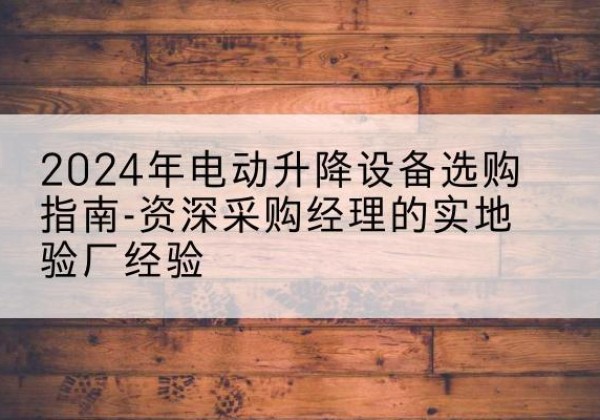 江口电动剪叉升降平台厂家-2024年电动升降设备选购指南-资深采购经理的实地验厂经验