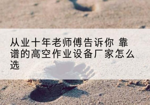 江口高空作业升降机厂家推荐-从业十年老师傅告诉你 靠谱的高空作业设备厂家怎么选
