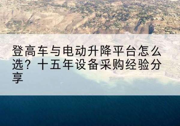江口登高车厂家厂家-登高车与电动升降平台怎么选？十五年设备采购经验分享