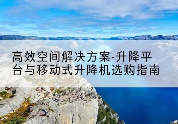 江口升降平台厂家-*空间解决方案-升降平台与移动式升降机选购指南