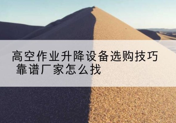 江口电动升降平台厂家推荐-高空作业升降设备选购技巧 靠谱厂家怎么找