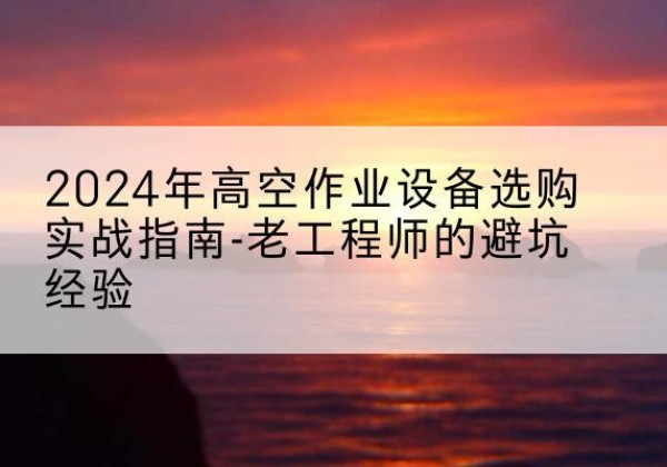 江口高空作业升降机厂家推荐-2024年高空作业设备选购实战指南-老工程师的避坑经验