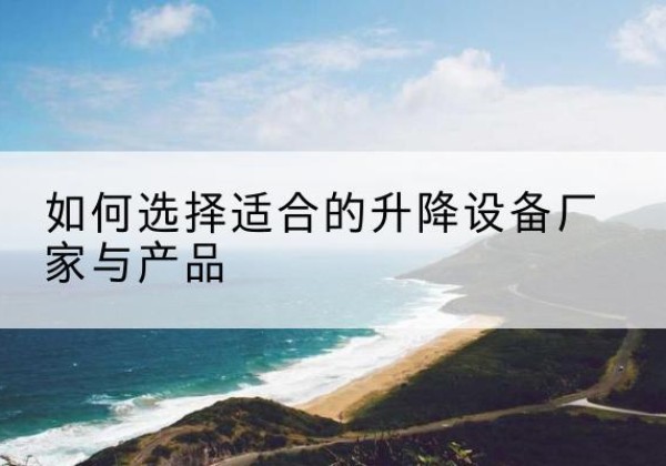 江口电动升降平台厂家-如何选择适合的升降设备厂家与产品