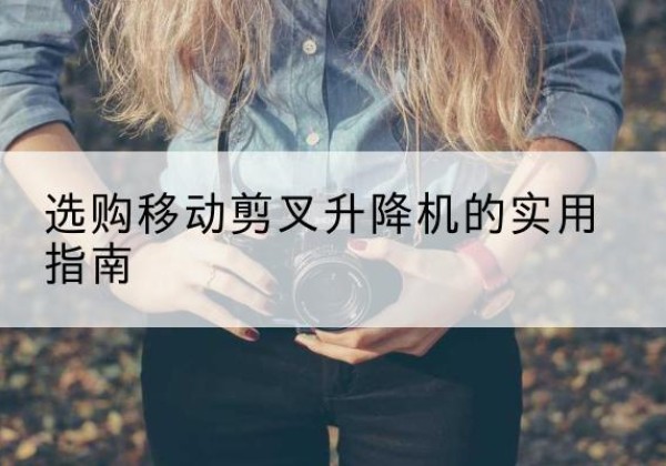 江口移动剪叉升降机怎么选-选购移动剪叉升降机的实用指南